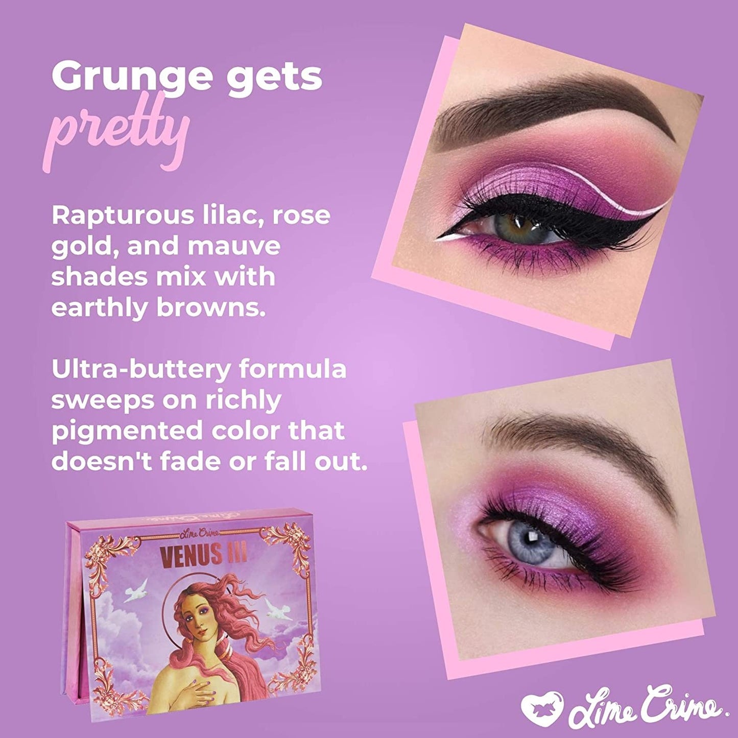 The Pretty Grunge Shadow Palette The heavenly sister of the grunge shadow palette! Happy pops of purple and pink put the crowning touch on the perfect light-to-mid tone range to flatter all skin tones. This palette includes 8 shades, 5 different finishes, 1 swipe coverage designed for eyes, cheek, and face. • Grunge gets pretty for the latest Venus palette, featuring shades and finishes that beam all the way to the skies beyond. • Rapturous lilac rose gold and mauve shades mixed with earthly browns.